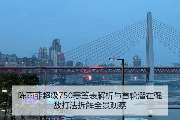 陈雨菲超级750赛签表解析与首轮潜在强敌打法拆解全景观察