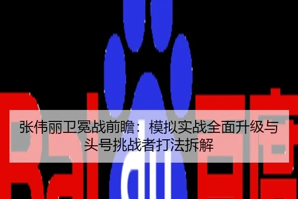 张伟丽卫冕战前瞻：模拟实战全面升级与头号挑战者打法拆解
